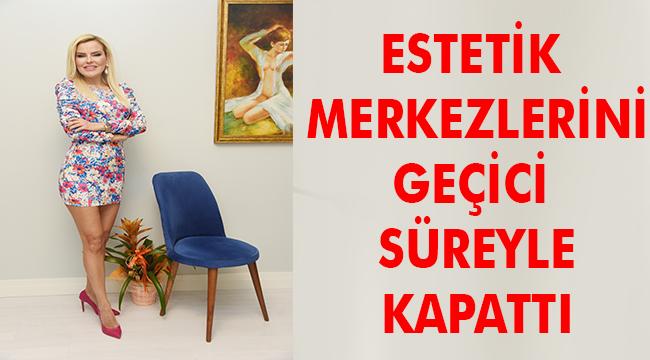 Estetik merkezlerini geçici bir süre kapattı