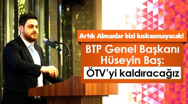 BTP Genel Başkanı Hüseyin Baş: ÖTV’yi kaldıracağız 
