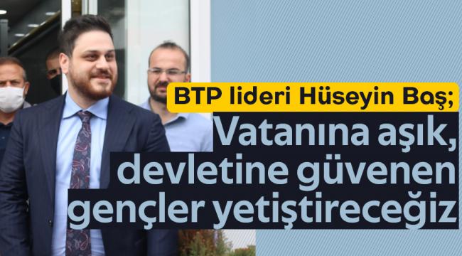 BTP lideri Hüseyin Baş: Vatanına aşık, devletine güvenen gençler yetiştireceğiz
